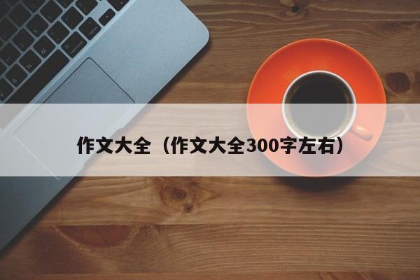 作文大全（作文大全300字左右）