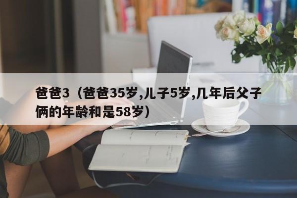 爸爸3（爸爸35岁,儿子5岁,几年后父子俩的年龄和是58岁）
